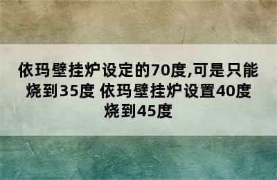 依玛壁挂炉设定的70度,可是只能烧到35度 依玛壁挂炉设置40度烧到45度